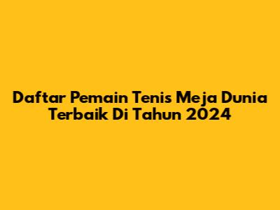 Daftar Pemain Tenis Meja Dunia Terbaik Di Tahun 2024