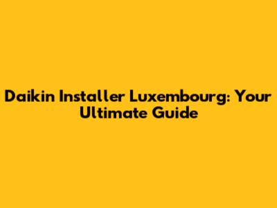 Daikin Installer Luxembourg: Your Ultimate Guide