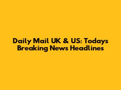 Daily Mail UK & US: Today's Breaking News Headlines