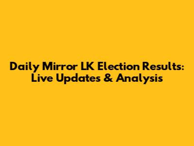 Daily Mirror LK Election Results: Live Updates & Analysis