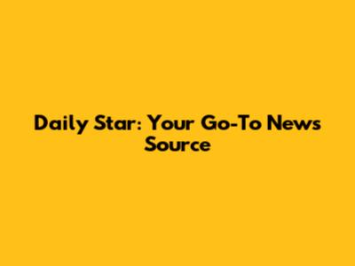 Daily Star: Your Go-To News Source