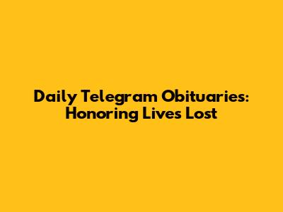 Daily Telegram Obituaries: Honoring Lives Lost