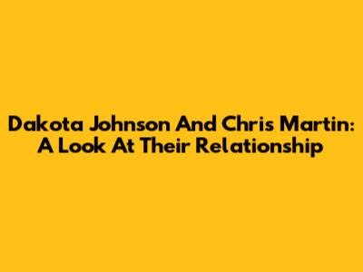 Dakota Johnson And Chris Martin: A Look At Their Relationship