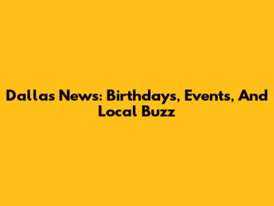 Dallas News: Birthdays, Events, And Local Buzz