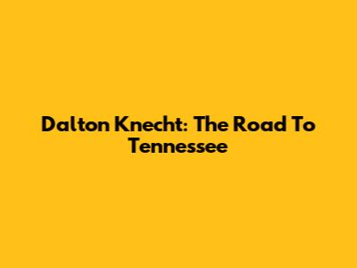 Dalton Knecht: The Road To Tennessee