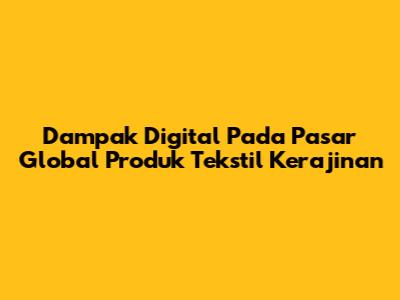 Dampak Digital Pada Pasar Global Produk Tekstil Kerajinan