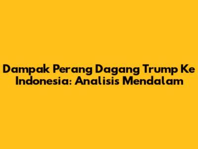 Dampak Perang Dagang Trump Ke Indonesia: Analisis Mendalam