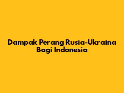 Dampak Perang Rusia-Ukraina Bagi Indonesia