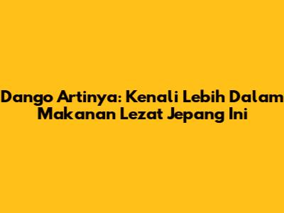 Dango Artinya: Kenali Lebih Dalam Makanan Lezat Jepang Ini
