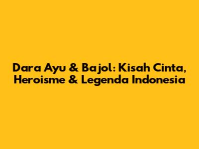 Dara Ayu & Bajol: Kisah Cinta, Heroisme & Legenda Indonesia