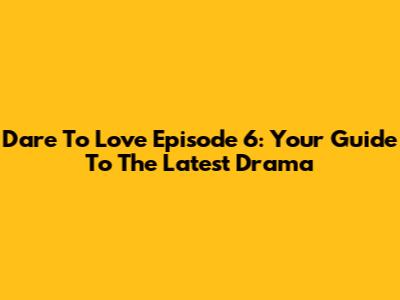 Dare To Love Episode 6: Your Guide To The Latest Drama