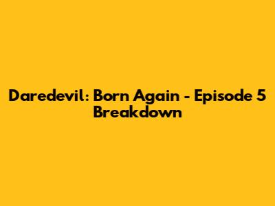 Daredevil: Born Again - Episode 5 Breakdown
