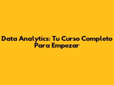 Data Analytics: Tu Curso Completo Para Empezar