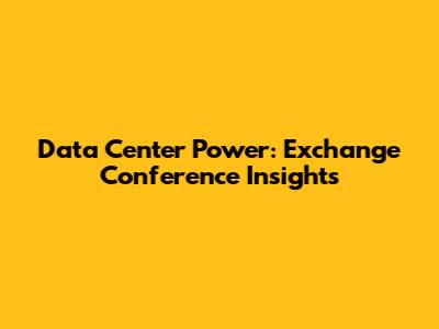 Data Center Power: Exchange Conference Insights