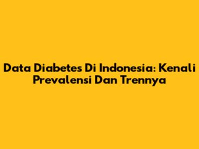 Data Diabetes Di Indonesia: Kenali Prevalensi Dan Trennya