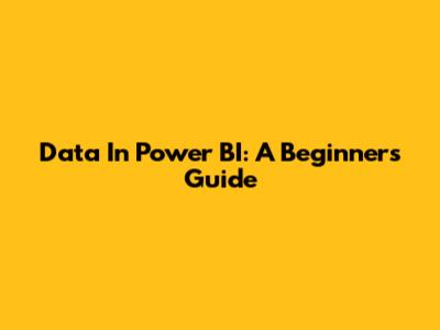 Data In Power BI: A Beginner's Guide