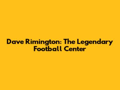 Dave Rimington: The Legendary Football Center