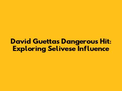 David Guetta's Dangerous Hit: Exploring Selivese Influence