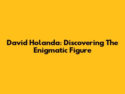 David Holanda: Discovering The Enigmatic Figure
