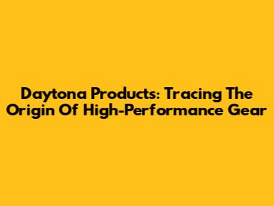 Daytona Products: Tracing The Origin Of High-Performance Gear
