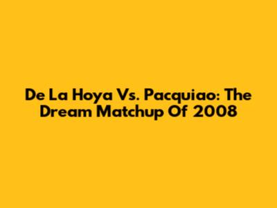 De La Hoya Vs. Pacquiao: The Dream Matchup Of 2008