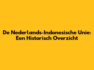 De Nederlands-Indonesische Unie: Een Historisch Overzicht
