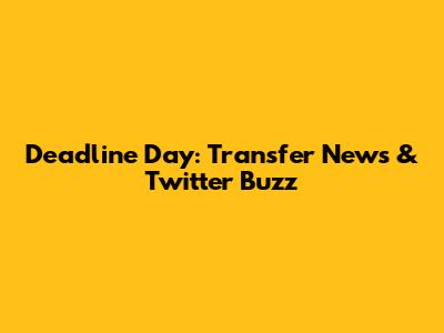 Deadline Day: Transfer News & Twitter Buzz