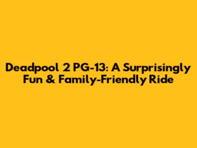 Deadpool 2 PG-13: A Surprisingly Fun & Family-Friendly Ride