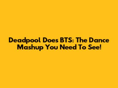 Deadpool Does BTS: The Dance Mashup You Need To See!