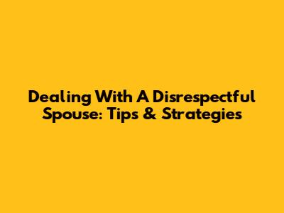 Dealing With A Disrespectful Spouse: Tips & Strategies