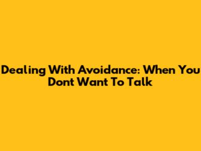 Dealing With Avoidance: When You Don't Want To Talk