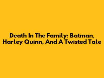 Death In The Family: Batman, Harley Quinn, And A Twisted Tale