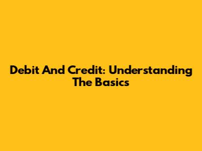Debit And Credit: Understanding The Basics