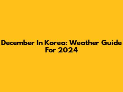 December In Korea: Weather Guide For 2024