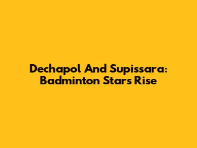 Dechapol And Supissara: Badminton Stars' Rise