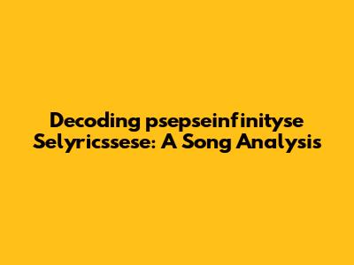 Decoding "psepseinfinityse Selyricssese": A Song Analysis