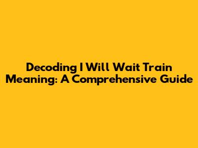 Decoding 'I Will Wait Train' Meaning: A Comprehensive Guide