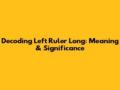 Decoding 'Left Ruler Long': Meaning & Significance