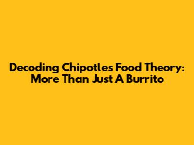 Decoding Chipotle's Food Theory: More Than Just A Burrito