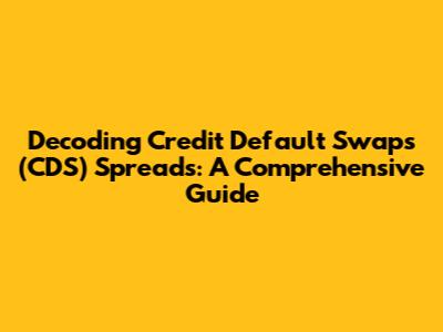 Decoding Credit Default Swaps (CDS) Spreads: A Comprehensive Guide