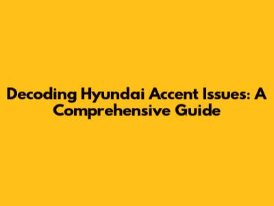 Decoding Hyundai Accent Issues: A Comprehensive Guide