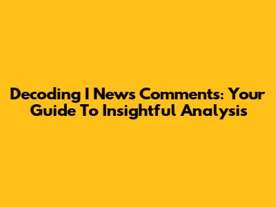 Decoding I News Comments: Your Guide To Insightful Analysis