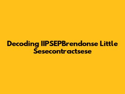 Decoding IIPSEPBrendonse Little Sesecontractsese