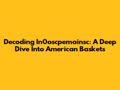 Decoding In0oscpemainsc: A Deep Dive Into American Baskets