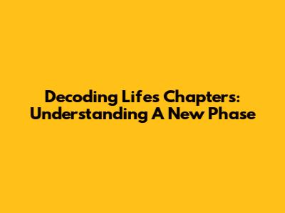 Decoding Life's Chapters: Understanding A New Phase