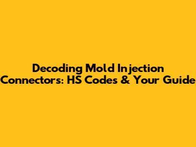 Decoding Mold Injection Connectors: HS Codes & Your Guide