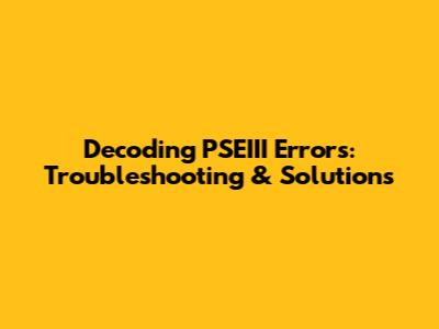 Decoding PSEIII Errors: Troubleshooting & Solutions
