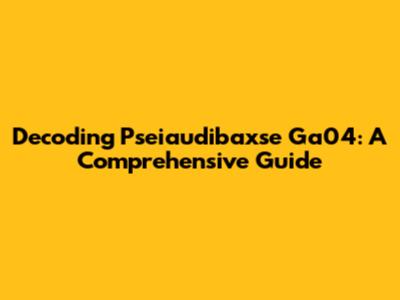 Decoding Pseiaudibaxse Ga04: A Comprehensive Guide