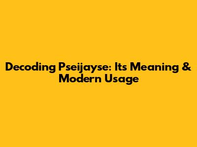 Decoding Pseijayse: Its Meaning & Modern Usage