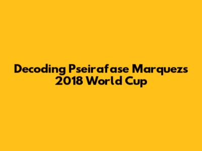 Decoding Pseirafase Marquez's 2018 World Cup